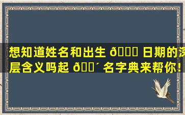 想知道姓名和出生 🍁 日期的深层含义吗起 🐴 名字典来帮你！